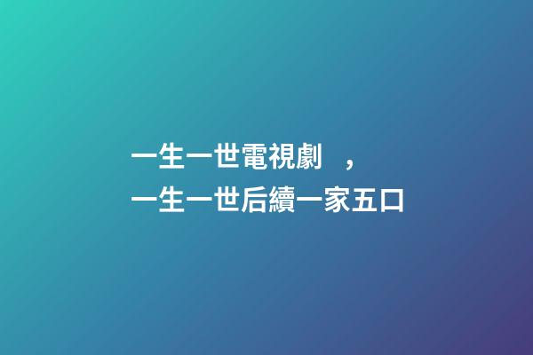 一生一世電視劇，一生一世后續一家五口